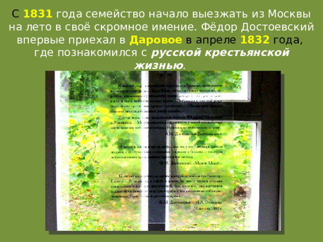 С 1831  года семейство начало выезжать из Москвы на лето в своё скромное имение. Фёдор Достоевский впервые приехал в  Даровое в апреле 1832 года, где познакомился с русской крестьянской жизнью .  
