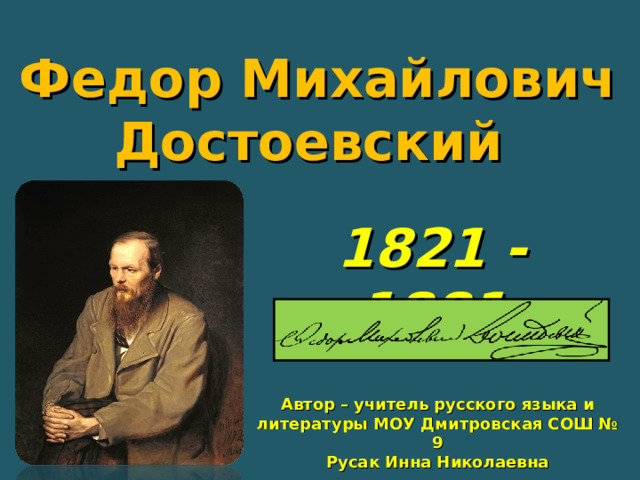 Федор Михайлович Достоевский 1821 - 1881 Автор – учитель русского языка и литературы МОУ Дмитровская СОШ № 9 Русак Инна Николаевна 