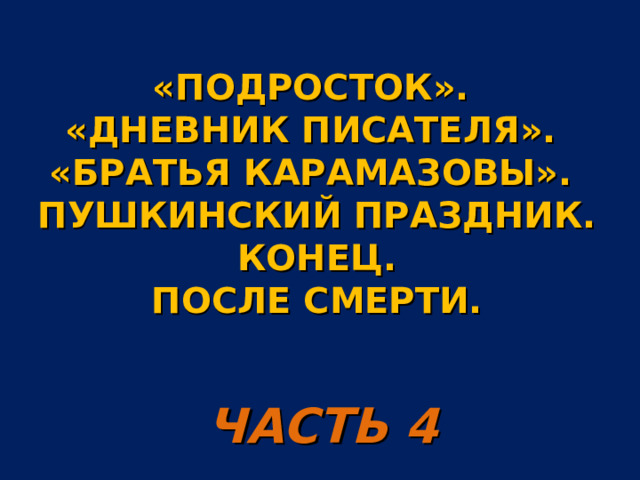  «ПОДРОСТОК».  «ДНЕВНИК ПИСАТЕЛЯ».  «БРАТЬЯ КАРАМАЗОВЫ».  ПУШКИНСКИЙ ПРАЗДНИК. КОНЕЦ.  ПОСЛЕ СМЕРТИ. ЧАСТЬ 4 