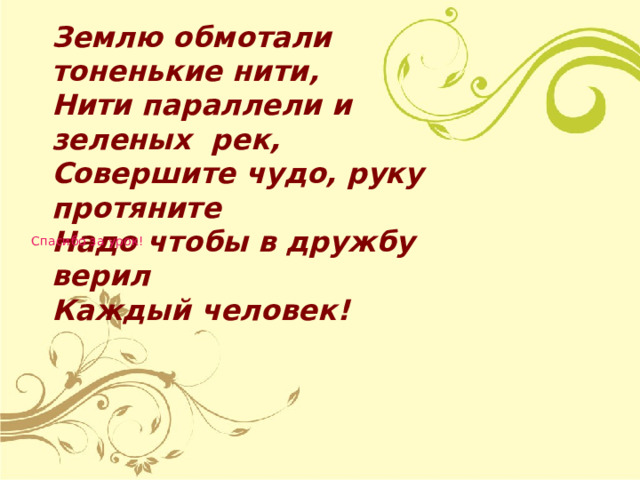 Землю обмотали тоненькие нити,  Нити параллели и зеленых рек,  Совершите чудо, руку протяните  Надо чтобы в дружбу верил  Каждый человек! Спасибо за урок! 