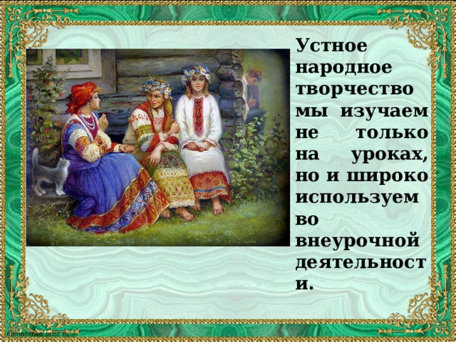 Устное народное творчество мы изучаем не только на уроках, но и широко используем во внеурочной деятельности. 