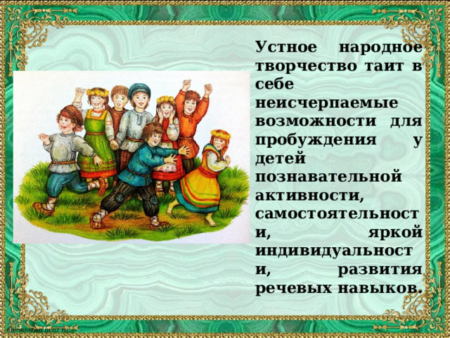 Устное народное творчество таит в себе неисчерпаемые возможности для пробуждения у детей познавательной активности, самостоятельности, яркой индивидуальности, развития речевых навыков. 