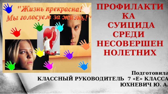 ПРОФИЛАКТИКА  СУИЦИДА  СРЕДИ НЕСОВЕРШЕННОЛЕТНИХ Подготовила КЛАССНЫЙ РУКОВОДИТЕЛЬ 7 «Е» КЛАССА ЮХНЕВИЧ Ю. А. 