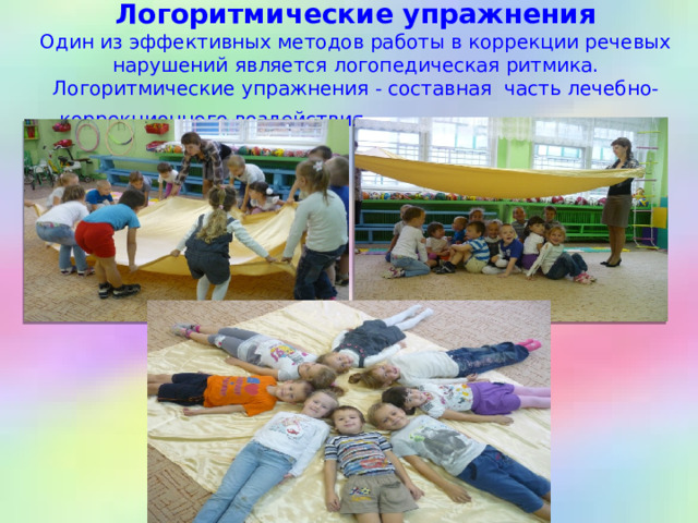  Логоритмические упражнения  Один из эффективных методов работы в коррекции речевых нарушений является логопедическая ритмика. Логоритмические упражнения - составная часть лечебно-коррекционного воздействия.    