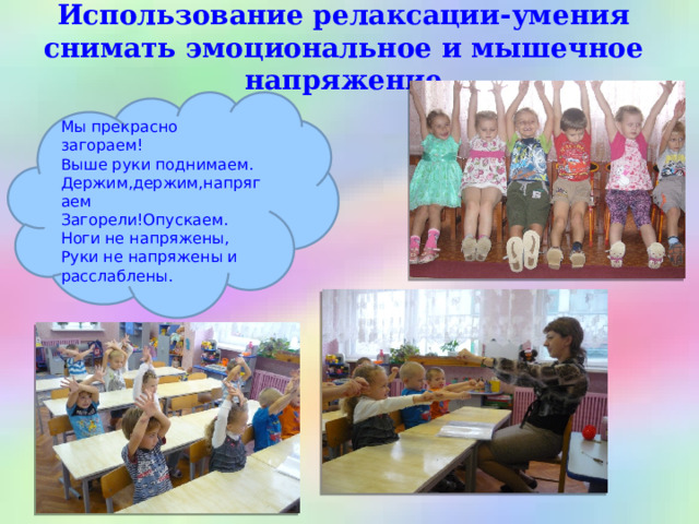 Использование релаксации-умения снимать эмоциональное и мышечное напряжение     Мы прекрасно загораем! Выше руки поднимаем. Держим,держим,напрягаем Загорели!Опускаем. Ноги не напряжены, Руки не напряжены и расслаблены. 