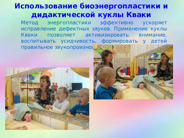 Использование биоэнергопластики и дидактической куклы Кваки  Метод энергопластики эффективно ускоряет исправление дефектных звуков. Применение куклы Кваки позволяет активизировать внимание, воспитывать усидчивость, формировать у детей правильное звукопроизношение. 