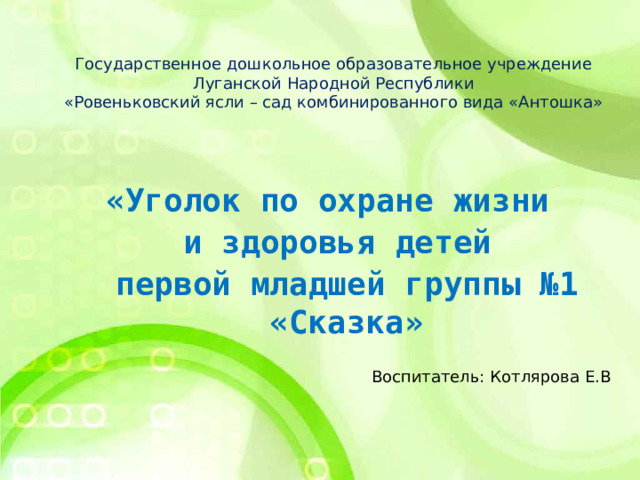 Государственное дошкольное образовательное учреждение Луганской Народной Республики «Ровеньковский ясли – сад комбинированного вида «Антошка»  «Уголок по охране жизни и здоровья детей  первой младшей группы №1 «Сказка» Воспитатель: Котлярова Е.В   