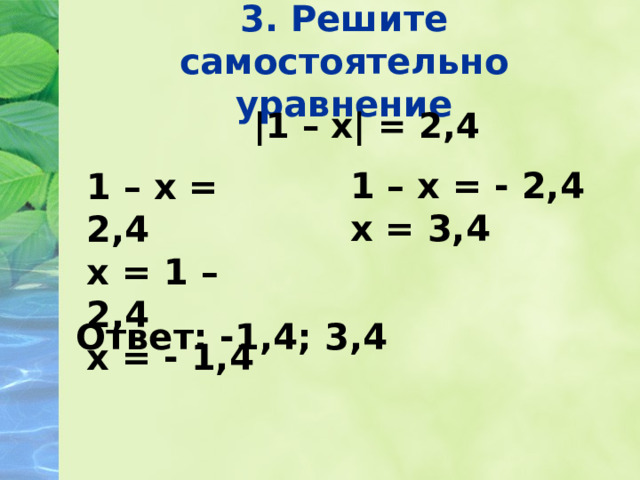 3. Решите самостоятельно уравнение  |1 – х| = 2,4 1 – х = - 2,4 х = 3,4 1 – х = 2,4 х = 1 – 2,4 х = - 1,4 Ответ: -1,4; 3,4  