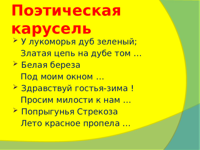 Поэтическая карусель У лукоморья дуб зеленый;  Златая цепь на дубе том … Белая береза  Под моим окном … Здравствуй гостья-зима !  Просим милости к нам … Попрыгунья Стрекоза  Лето красное пропела … 