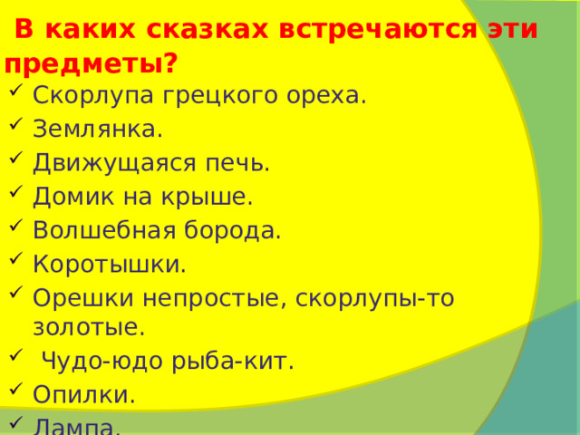  В каких сказках встречаются эти предметы? Скорлупа грецкого ореха. Землянка. Движущаяся печь. Домик на крыше. Волшебная борода. Коротышки. Орешки непростые, скорлупы-то золотые.  Чудо-юдо рыба-кит. Опилки. Лампа. 