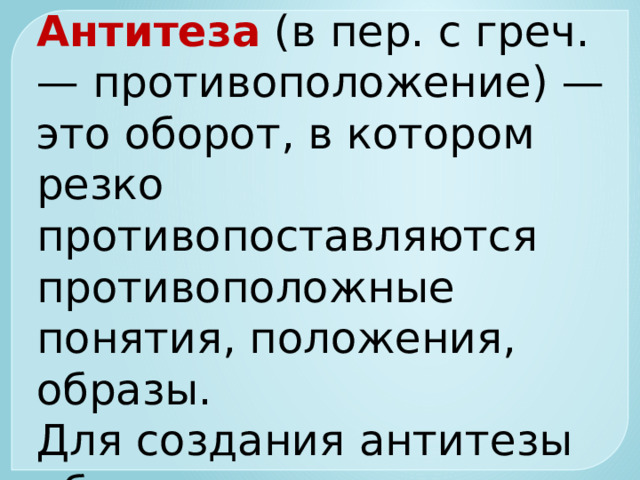 Антитеза   (в пер. с греч. — противоположение) — это оборот, в котором резко противопоставляются противоположные понятия, положения, образы.  Для создания антитезы обычно используются антонимы 
