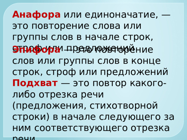 Анафора   или единоначатие, — это повторение слова или группы слов в начале строк, строф или предложений    Эпифора  — это повторение слов или группы слов в конце строк, строф или предложений Подхват  — это повтор какого-либо отрезка речи (предложения, стихотворной строки) в начале следующего за ним соответствующего отрезка речи     
