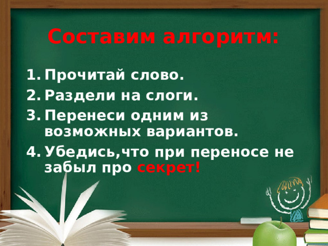 Составим алгоритм: Прочитай слово. Раздели на слоги. Перенеси одним из возможных вариантов. Убедись,что при переносе не забыл про секрет! 