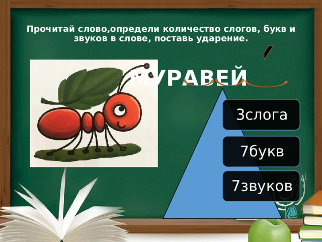  Прочитай слово,определи количество слогов, букв и звуков в слове, поставь ударение.      МУРАВЕЙ  3слога 7букв 7звуков 
