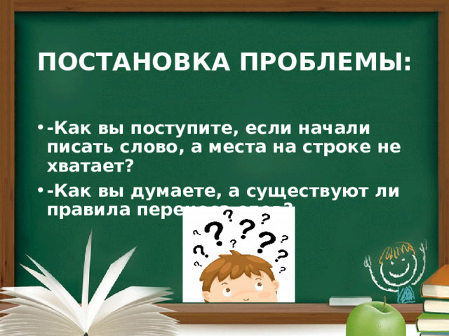   ПОСТАНОВКА ПРОБЛЕМЫ:  -Как вы поступите, если начали писать слово, а места на строке не хватает? -Как вы думаете, а существуют ли правила переноса слов?  