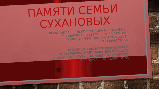 Памяти семьи Сухановых   Выполнила: Черевко Вероника Николаевна, Студентка 1-го курса, группа 312-тпи Колледж технологии И сервиса г. владивостока  Руководитель: мартыненко олеся анатольевна, преподаватель русского языка и литературы , колледж технологии и сервиса г. владивостока 
