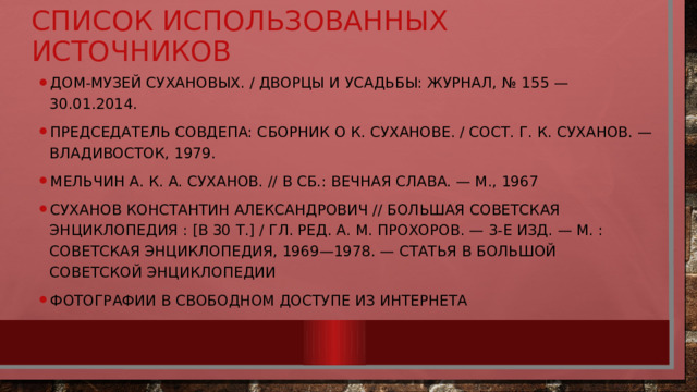 Список Использованных источников Дом-музей Сухановых. / Дворцы и Усадьбы: Журнал, № 155 — 30.01.2014. Председатель Совдепа: Сборник о К. Суханове. / Сост. Г. К. Суханов. — Владивосток, 1979. Мельчин А. К. А. Суханов. // в сб.: Вечная слава. — М., 1967 Суханов Константин Александрович // Большая советская энциклопедия : [в 30 т.] / гл. ред. А. М. Прохоров. — 3-е изд. — М. : Советская энциклопедия, 1969—1978. — статья в Большой Советской Энциклопедии Фотографии в свободном доступе из интернета 