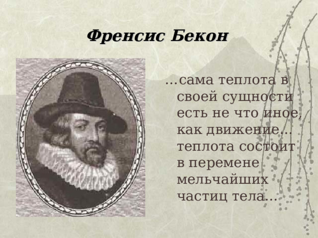 Френсис Бекон … сама теплота в своей сущности есть не что иное, как движение… теплота состоит в перемене мельчайших частиц тела… 