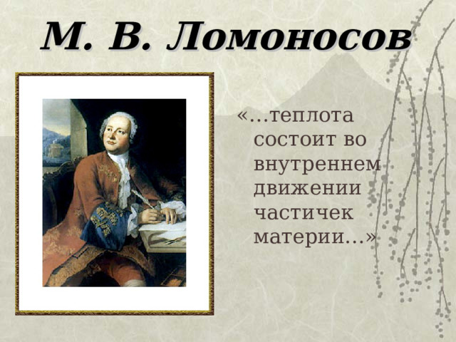 М. В. Ломоносов «…теплота состоит во внутреннем движении частичек материи…» 