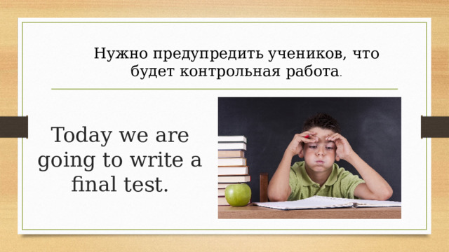 Нужно предупредить учеников, что будет контрольная работа . Today we are going to write a final test. 