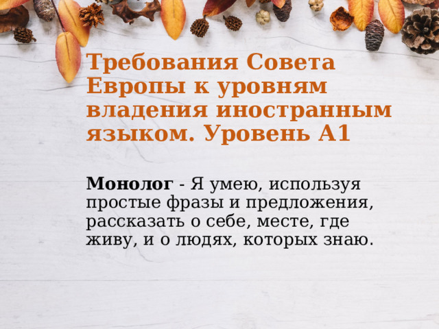 Требования Совета Европы к уровням владения иностранным языком. Уровень А1 Монолог - Я умею, используя простые фразы и предложения, рассказать о себе, месте, где живу, и о людях, которых знаю . 