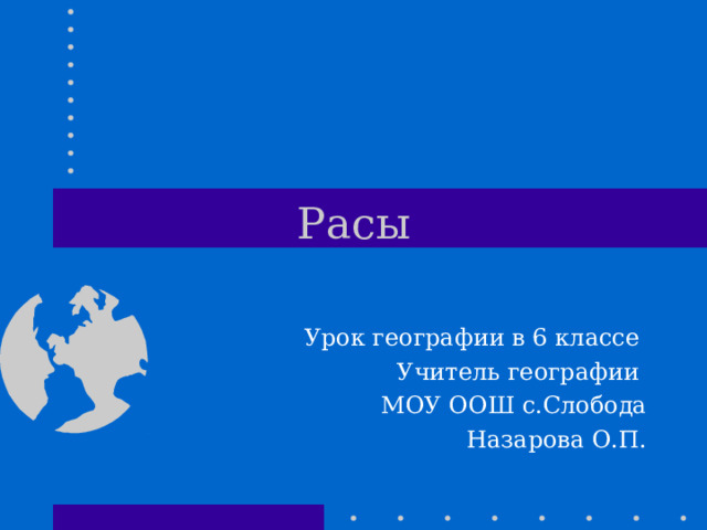 Расы Урок географии в 6 классе Учитель географии МОУ ООШ с.Слобода Назарова О.П. 