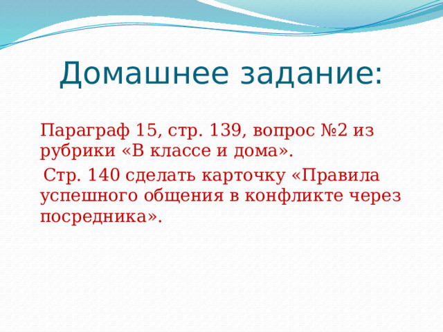 Домашнее задание:  Параграф 15, стр. 139, вопрос №2 из рубрики «В классе и дома».  Стр. 140 сделать карточку «Правила успешного общения в конфликте через посредника». 