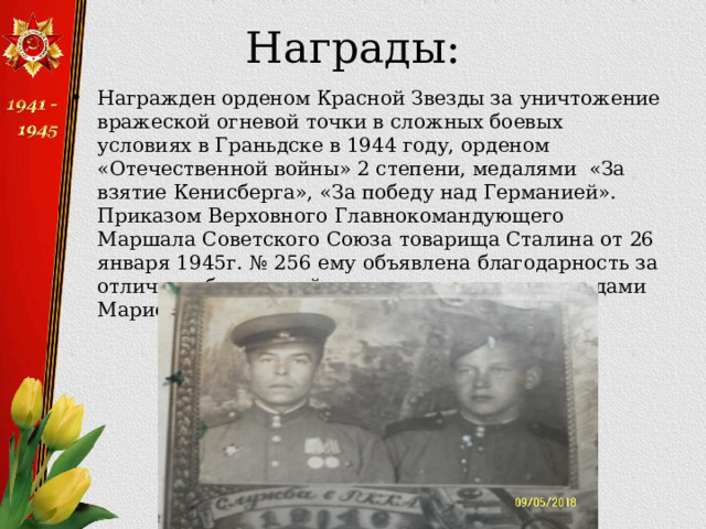 Награды: Награжден орденом Красной Звезды за уничтожение вражеской огневой точки в сложных боевых условиях в Граньдске в 1944 году, орденом «Отечественной войны» 2 степени, медалями «За взятие Кенисберга», «За победу над Германией». Приказом Верховного Главнокомандующего Маршала Советского Союза товарища Сталина от 26 января 1945г. № 256 ему объявлена благодарность за отличные боевые действия при овладении городами Мариенбург и Хойнице (Конитц)  
