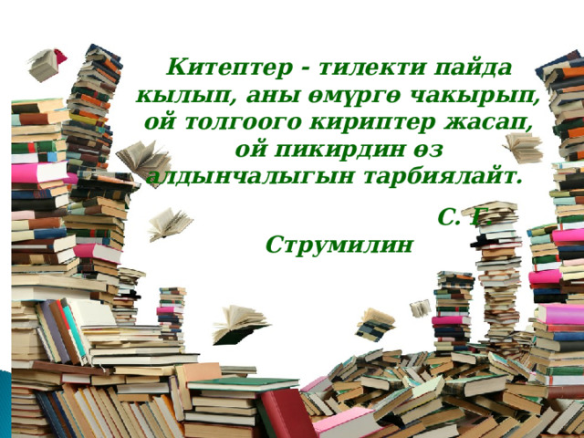 Китептер - тилекти пайда кылып, аны өмүргө чакырып, ой толгоого кириптер жасап, ой пикирдин өз алдынчалыгын тарбиялайт.  С. Г. Струмилин 