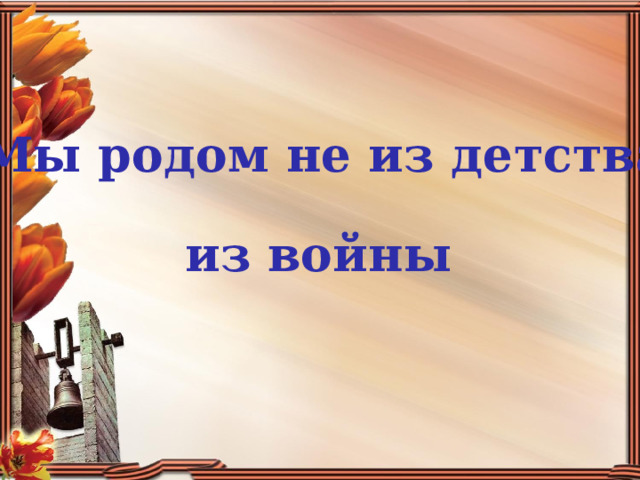 Мы родом не из детства - из войны 
