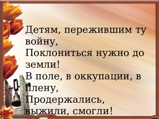 Детям, пережившим ту войну,  Поклониться нужно до земли!  В поле, в оккупации, в плену,  Продержались, выжили, смогли! 