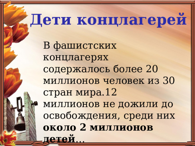 Дети концлагерей В фашистских концлагерях содержалось более 20 миллионов человек из 30 стран мира.12 миллионов не дожили до освобождения, среди них около  2 миллионов детей … 