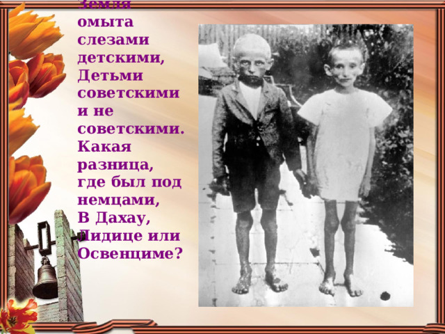 Земля омыта слезами детскими, Детьми советскими и не советскими. Какая разница, где был под немцами, В Дахау, Лидице или Освенциме? 