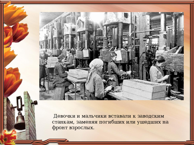  Девочки и мальчики вставали к заводским станкам, заменяя погибших или ушедших на фронт взрослых. 