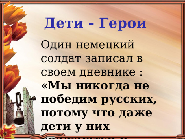 Дети - Герои Один немецкий солдат записал в своем дневнике : «Мы никогда не победим русских, потому что даже дети у них сражаются и погибают как герои» 