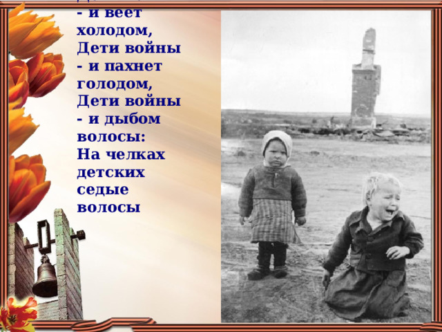 Дети войны - и веет холодом, Дети войны - и пахнет голодом, Дети войны - и дыбом волосы: На челках детских седые волосы 