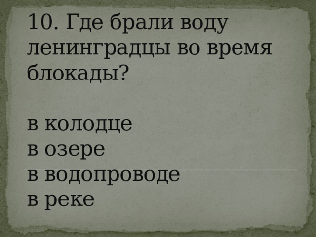 10. Где брали воду ленинградцы во время блокады?   в колодце  в озере  в водопроводе  в реке   
