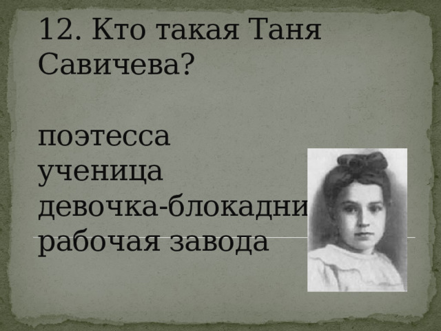 12. Кто такая Таня Савичева?   поэтесса  ученица  девочка-блокадница  рабочая завода   