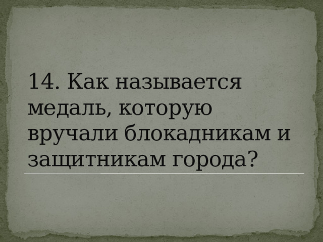 14. Как называется медаль, которую вручали блокадникам и защитникам города? 