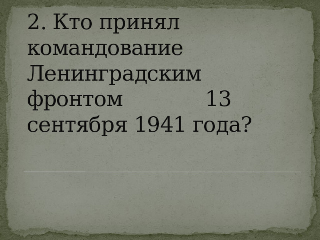 2. Кто принял командование  Ленинградским фронтом 13 сентября 1941 года? 