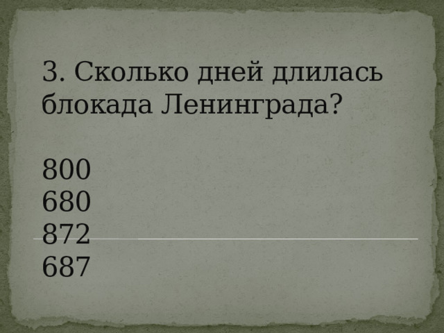 3. Сколько дней длилась блокада Ленинграда?   800  680  872  687   