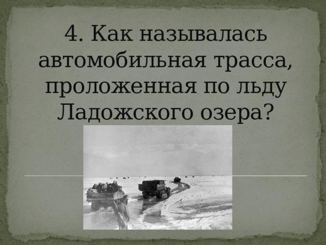 4. Как называлась автомобильная трасса,  проложенная по льду Ладожского озера? 
