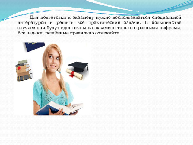  Для подготовки к экзамену нужно воспользоваться специальной литературой и решить все практические задачи. В большинстве случаев они будут идентичны на экзамене только с разными цифрами. Все задачи, решённые правильно отмечайте 
