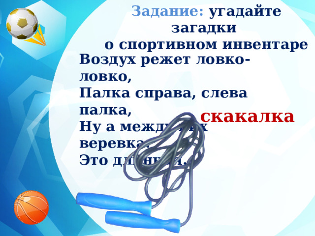 Задание:  угадайте загадки о спортивном инвентаре Воздух режет ловко-ловко, Палка справа, слева палка, Ну а между них веревка. Это длинная... скакалка 