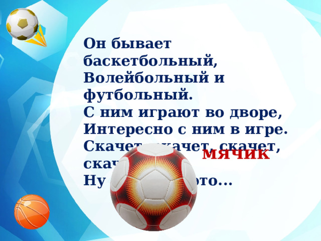 Он бывает баскетбольный, Волейбольный и футбольный. С ним играют во дворе, Интересно с ним в игре. Скачет, скачет, скачет, скачет! Ну конечно, это... мячик 
