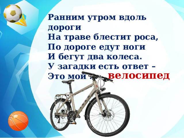 Ранним утром вдоль дороги На траве блестит роса, По дороге едут ноги И бегут два колеса. У загадки есть ответ – Это мой ... велосипед 