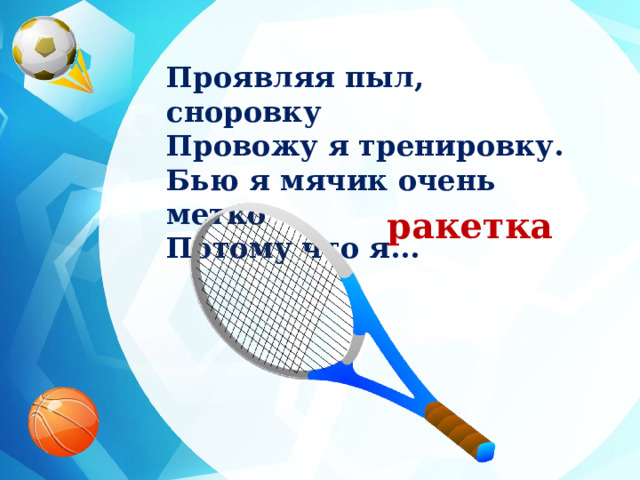 Проявляя пыл, сноровку Провожу я тренировку. Бью я мячик очень метко Потому что я... ракетка 