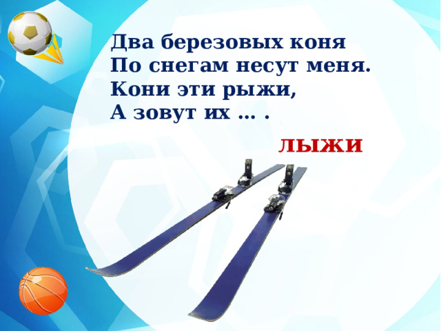 Два березовых коня По снегам несут меня. Кони эти рыжи, А зовут их … . лыжи 