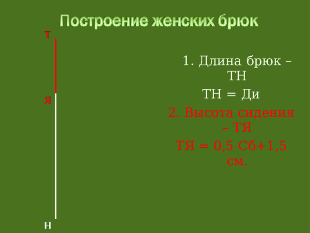  1. Длина брюк – ТН ТН = Ди 2. Высота сидения – ТЯ ТЯ = 0,5 Сб+1,5 см. 