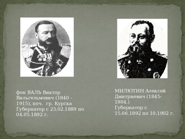 МИЛЮТИН Алексей Дмитриевич (1845-1904.)  Губернатор с 15.06.1892 по 10.1902 г. фон ВАЛЬ Виктор Вильгельмович (1840 - 1915), поч. гр. Курска  Губернатор с 25.02.1889 по 04.05.1892 г. 